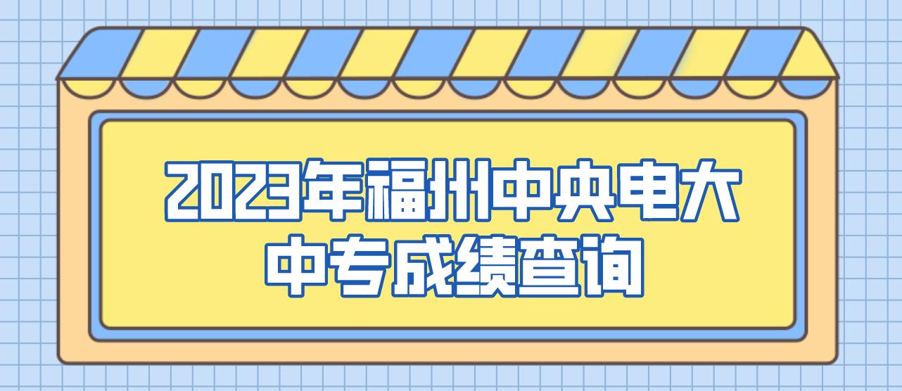 2023年福州中央电大中专成绩查询